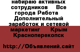 набираю активных сотрудников  - Все города Работа » Дополнительный заработок и сетевой маркетинг   . Крым,Красноперекопск